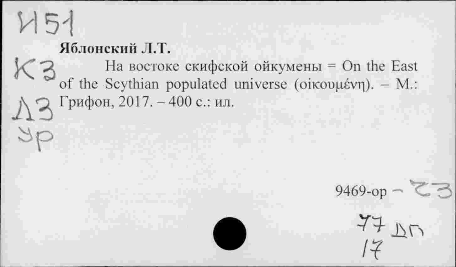 ﻿VI 5d
КЗ
A3
Яблонский Л.Т.
На востоке скифской ойкумены = On the East of the Scythian populated universe (oiKoupévr|). - M.: Грифон, 2017. - 400 с.: ил.
9469-op —
Jin
/7